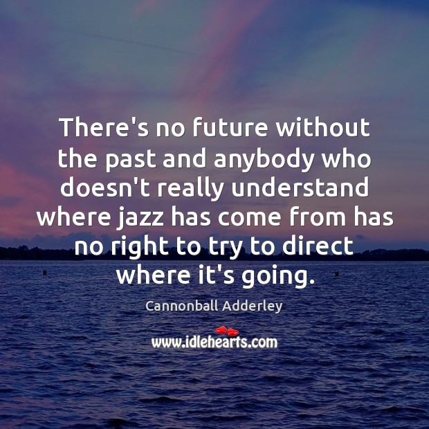 There’s no future without the past and anybody who doesn’t really understand Cannonball Adderley Picture Quote