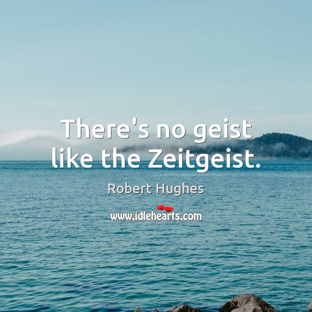 There’s no geist like the Zeitgeist. Robert Hughes Picture Quote