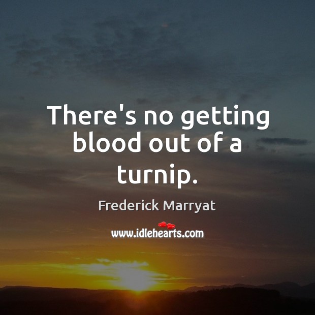 There’s no getting blood out of a turnip. Frederick Marryat Picture Quote