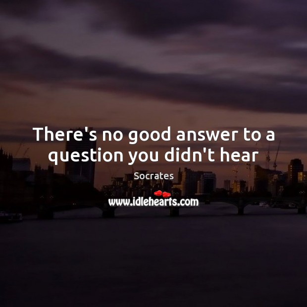 There’s no good answer to a question you didn’t hear Socrates Picture Quote