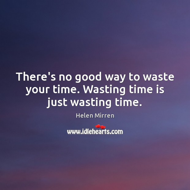 There’s no good way to waste your time. Wasting time is just wasting time. Helen Mirren Picture Quote