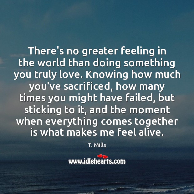 There’s no greater feeling in the world than doing something you truly T. Mills Picture Quote