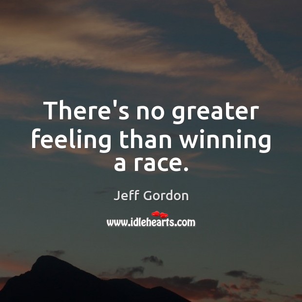 There’s no greater feeling than winning a race. Jeff Gordon Picture Quote