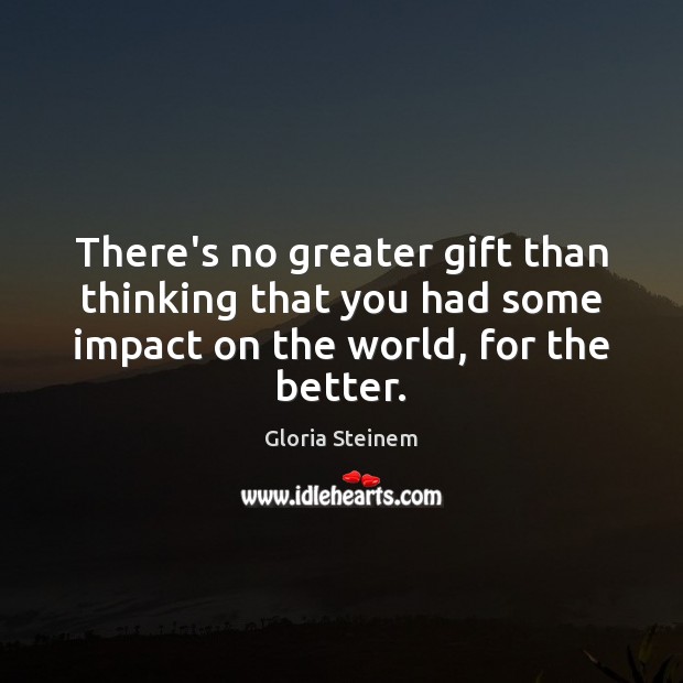 There’s no greater gift than thinking that you had some impact on Gloria Steinem Picture Quote