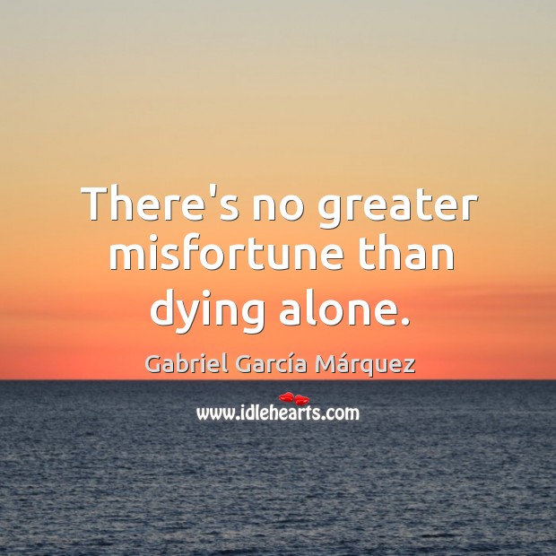 There’s no greater misfortune than dying alone. Gabriel García Márquez Picture Quote