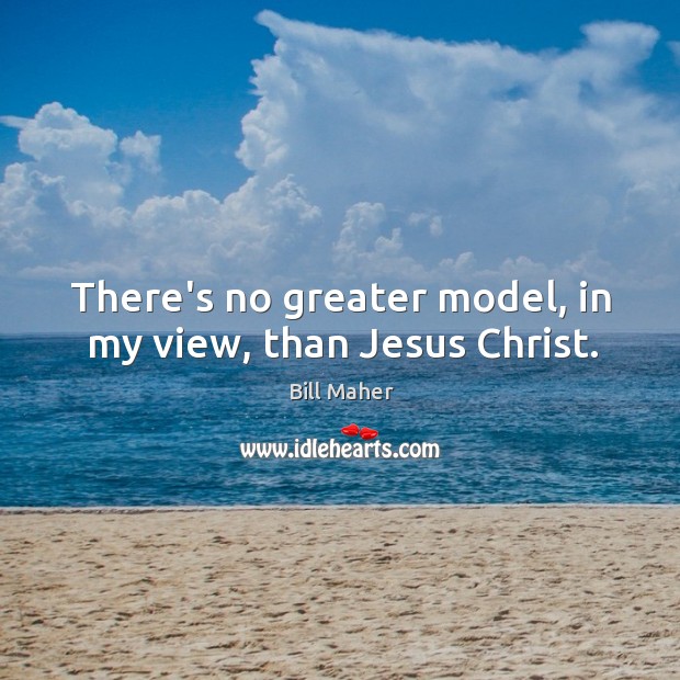 There’s no greater model, in my view, than Jesus Christ. Bill Maher Picture Quote