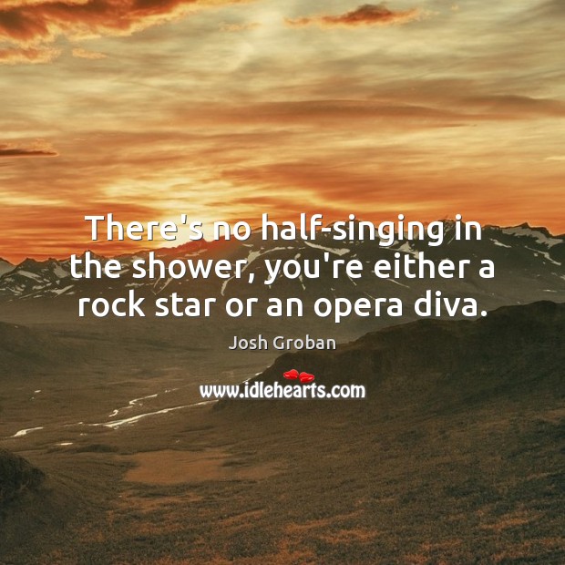 There’s no half-singing in the shower, you’re either a rock star or an opera diva. Image