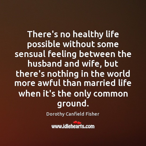 There’s no healthy life possible without some sensual feeling between the husband Dorothy Canfield Fisher Picture Quote
