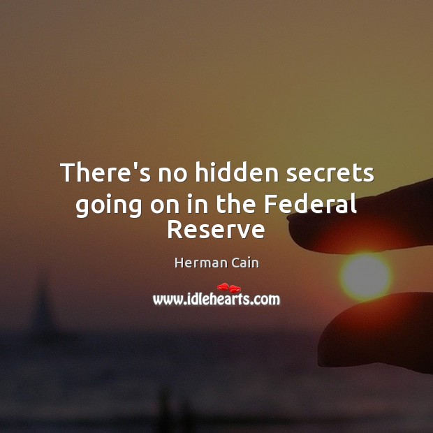 There’s no hidden secrets going on in the Federal Reserve Herman Cain Picture Quote