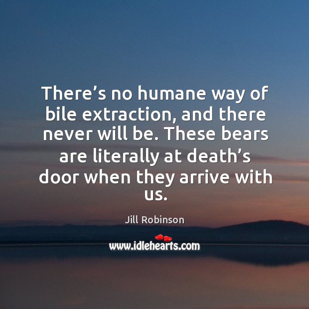 There’s no humane way of bile extraction, and there never will be. Jill Robinson Picture Quote