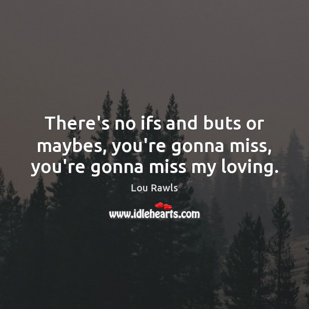 There’s no ifs and buts or maybes, you’re gonna miss, you’re gonna miss my loving. Image