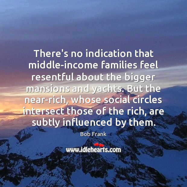 There’s no indication that middle-income families feel resentful about the bigger mansions Bob Frank Picture Quote