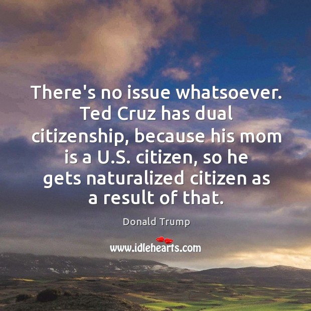 There’s no issue whatsoever. Ted Cruz has dual citizenship, because his mom Donald Trump Picture Quote