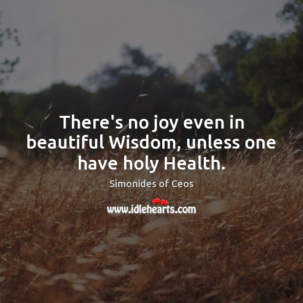 There’s no joy even in beautiful Wisdom, unless one have holy Health. Simonides of Ceos Picture Quote