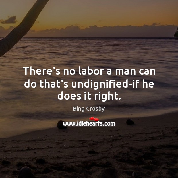 There’s no labor a man can do that’s undignified-if he does it right. Bing Crosby Picture Quote
