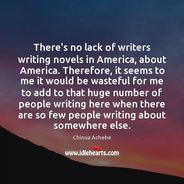 There’s no lack of writers writing novels in America, about America. Therefore, Chinua Achebe Picture Quote
