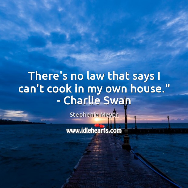 There’s no law that says I can’t cook in my own house.” – Charlie Swan Stephenie Meyer Picture Quote