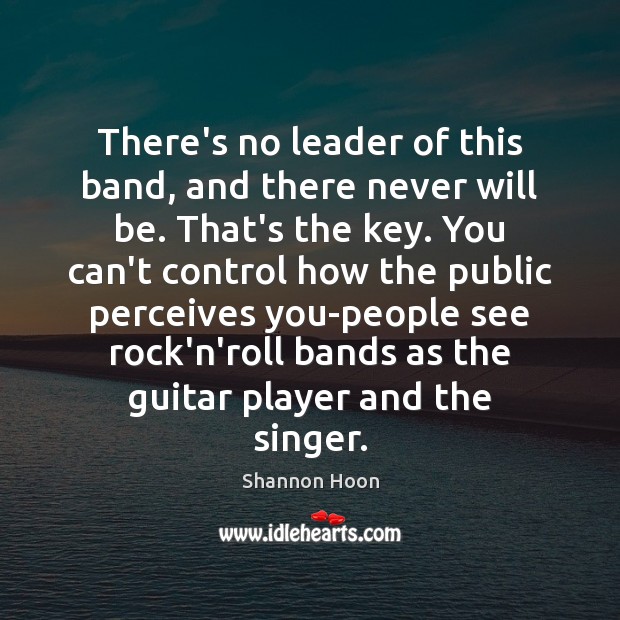 There’s no leader of this band, and there never will be. That’s Shannon Hoon Picture Quote
