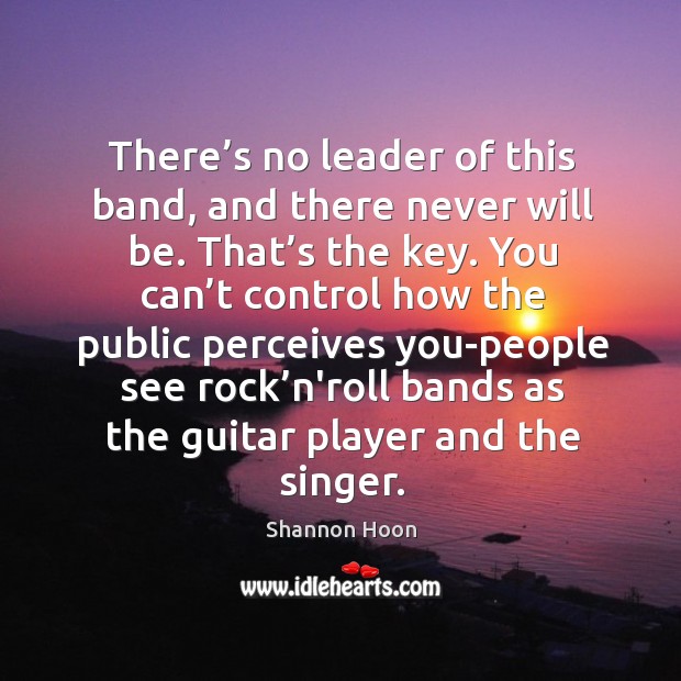 There’s no leader of this band, and there never will be. Shannon Hoon Picture Quote