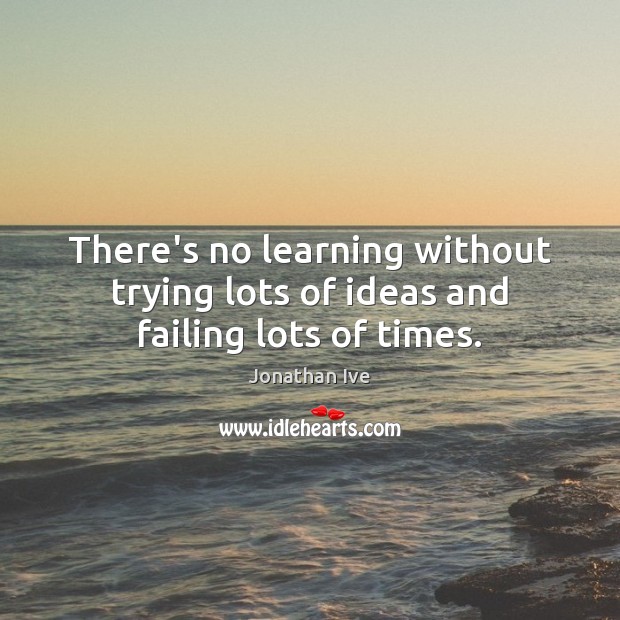 There’s no learning without trying lots of ideas and failing lots of times. Jonathan Ive Picture Quote