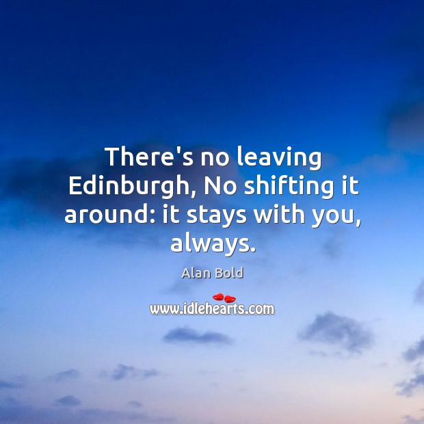 There’s no leaving Edinburgh, No shifting it around: it stays with you, always. Alan Bold Picture Quote