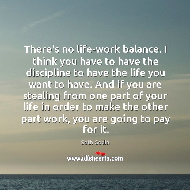 There’s no life-work balance. I think you have to have the discipline Image