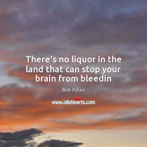 There’s no liquor in the land that can stop your brain from bleedin Bob Dylan Picture Quote