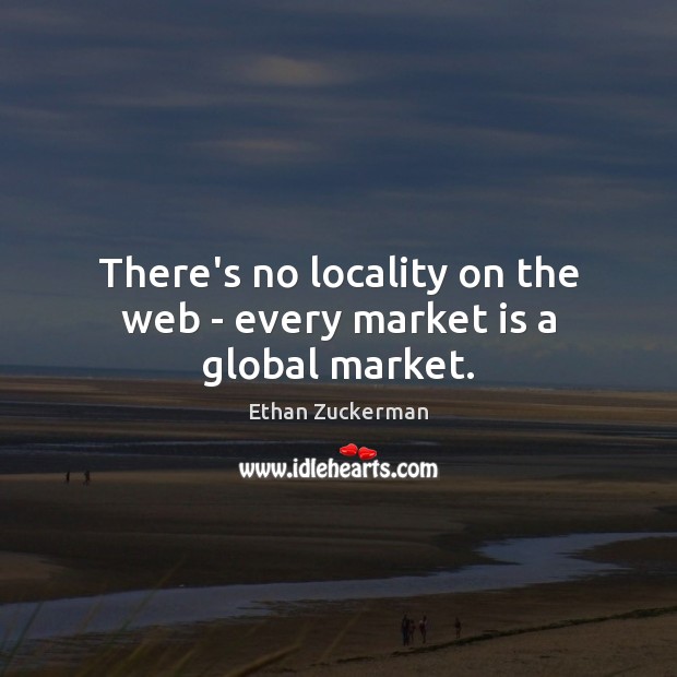 There’s no locality on the web – every market is a global market. Ethan Zuckerman Picture Quote