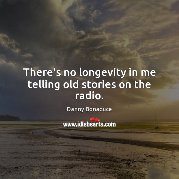 There’s no longevity in me telling old stories on the radio. Image