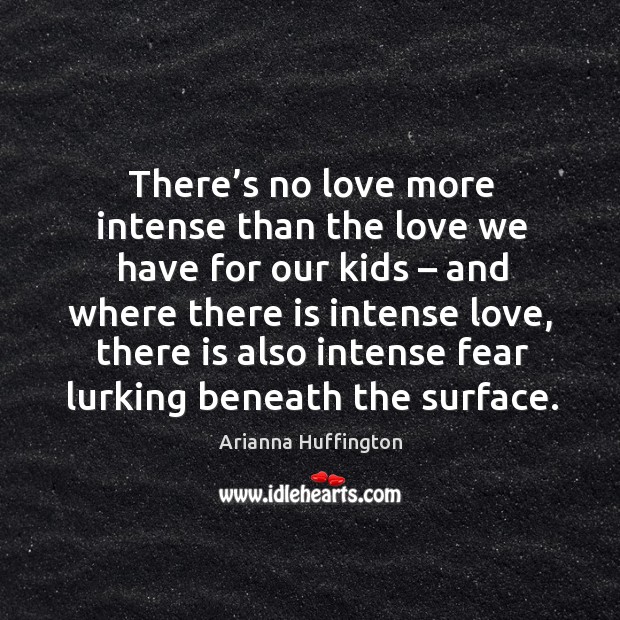 There’s no love more intense than the love we have for our kids – and where there is intense love Arianna Huffington Picture Quote