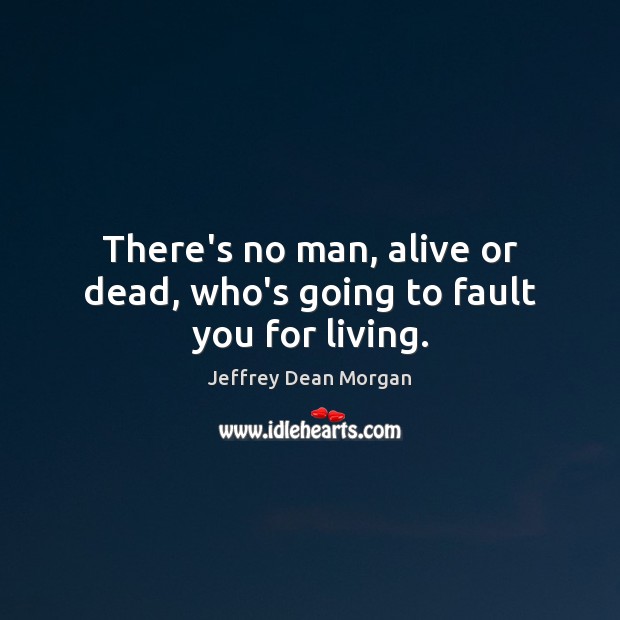 There’s no man, alive or dead, who’s going to fault you for living. Jeffrey Dean Morgan Picture Quote