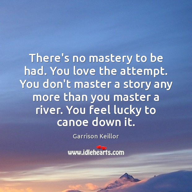 There’s no mastery to be had. You love the attempt. You don’t Garrison Keillor Picture Quote