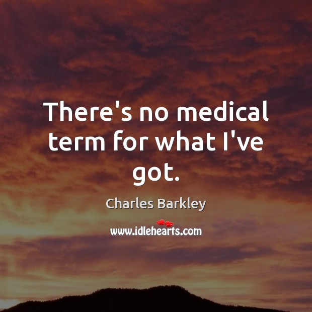 There’s no medical term for what I’ve got. Charles Barkley Picture Quote