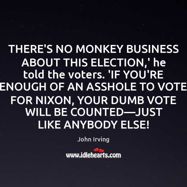 THERE’S NO MONKEY BUSINESS ABOUT THIS ELECTION,’ he told the voters. John Irving Picture Quote