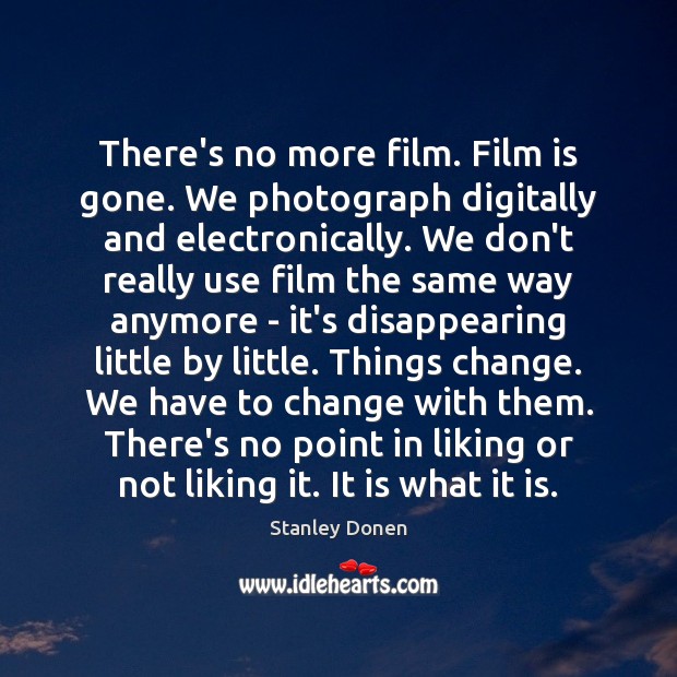 There’s no more film. Film is gone. We photograph digitally and electronically. Stanley Donen Picture Quote
