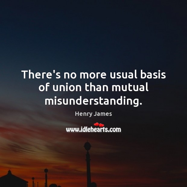 There’s no more usual basis of union than mutual misunderstanding. Misunderstanding Quotes Image