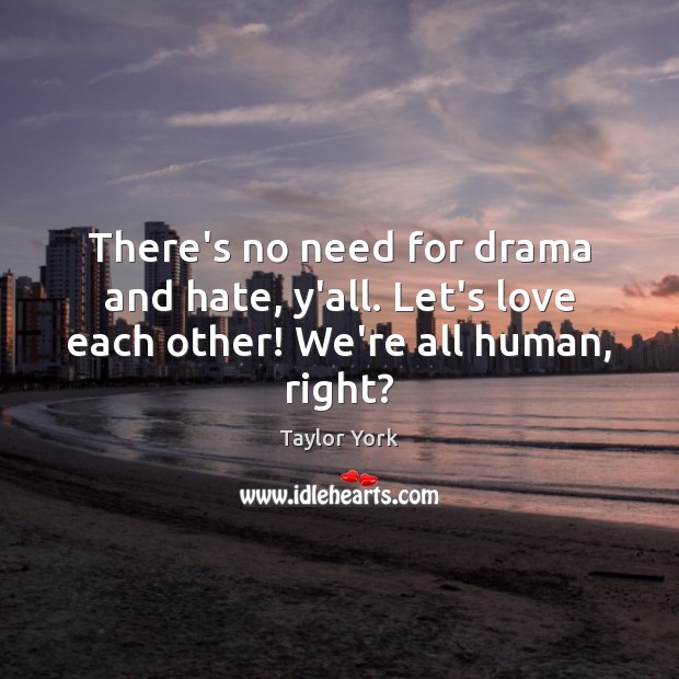 There’s no need for drama and hate, y’all. Let’s love each other! We’re all human, right? Taylor York Picture Quote