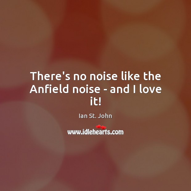 There’s no noise like the Anfield noise – and I love it! Ian St. John Picture Quote