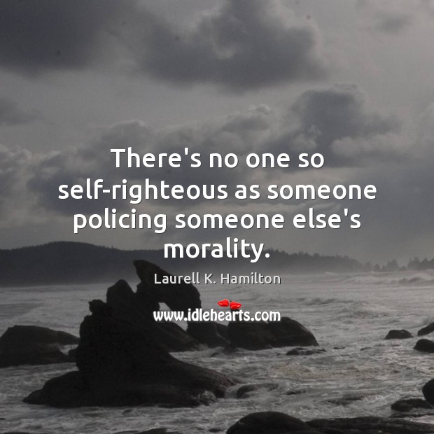 There’s no one so self-righteous as someone policing someone else’s morality. Laurell K. Hamilton Picture Quote