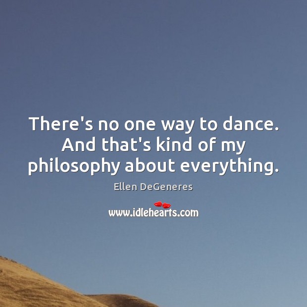 There’s no one way to dance. And that’s kind of my philosophy about everything. Ellen DeGeneres Picture Quote