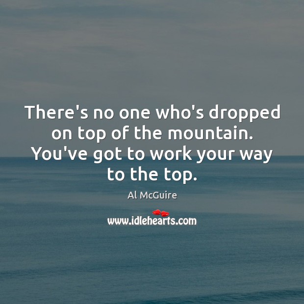 There’s no one who’s dropped on top of the mountain. You’ve got Al McGuire Picture Quote