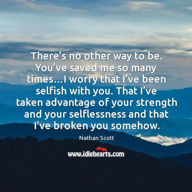 There’s no other way to be. You’ve saved me so many times…i worry that I’ve been selfish with you. Image