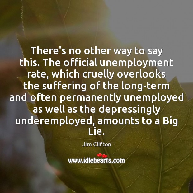 There’s no other way to say this. The official unemployment rate, which Jim Clifton Picture Quote