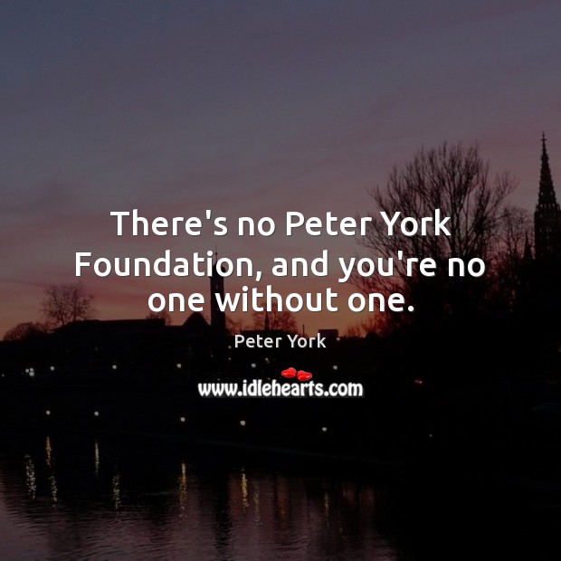 There’s no Peter York Foundation, and you’re no one without one. Peter York Picture Quote