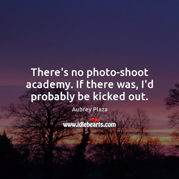 There’s no photo-shoot academy. If there was, I’d probably be kicked out. Aubrey Plaza Picture Quote