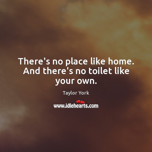 There’s no place like home. And there’s no toilet like your own. Taylor York Picture Quote