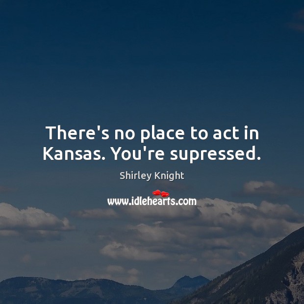 There’s no place to act in Kansas. You’re supressed. Shirley Knight Picture Quote