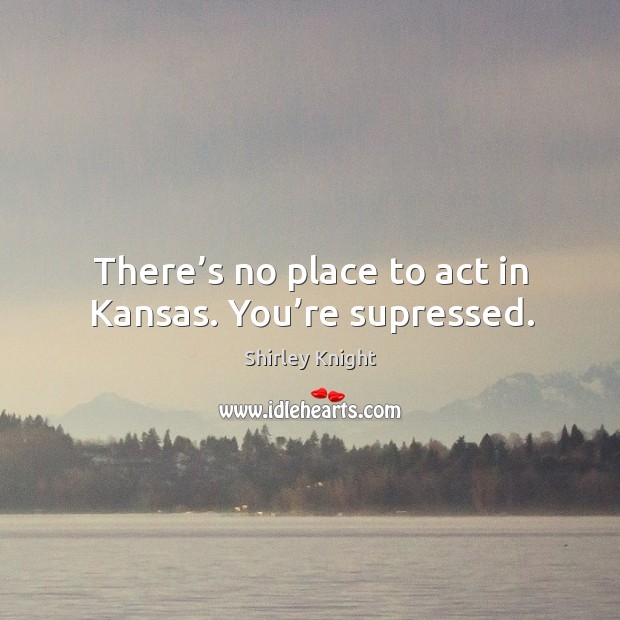 There’s no place to act in kansas. You’re supressed. Shirley Knight Picture Quote