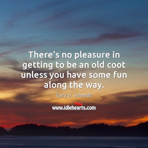 There’s no pleasure in getting to be an old coot unless you have some fun along the way. Gary D. Schmidt Picture Quote