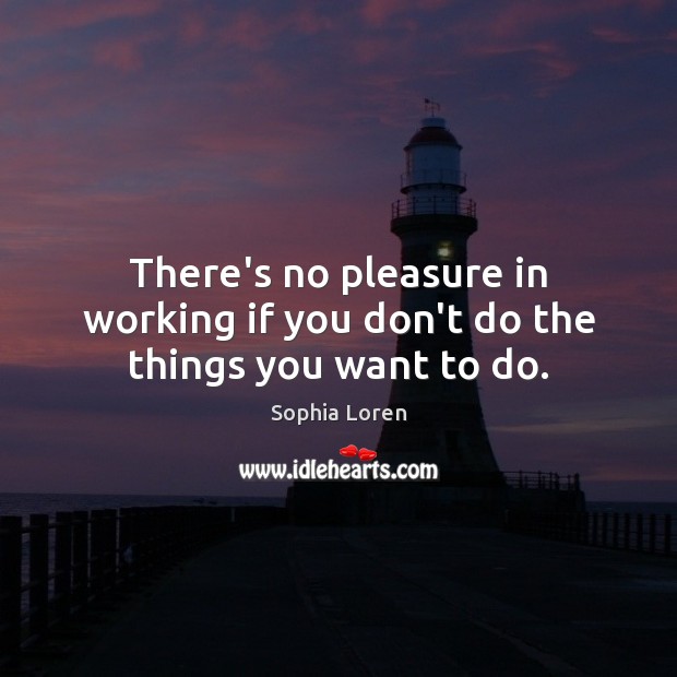 There’s no pleasure in working if you don’t do the things you want to do. Sophia Loren Picture Quote